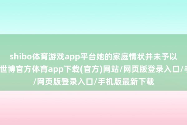 shibo体育游戏app平台她的家庭情状并未予以她太多的便捷-世博官方体育app下载(官方)网站/网页版登录入口/手机版最新下载