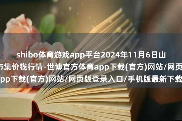 shibo体育游戏app平台2024年11月6日山东青岛黄河路农居品批发市集价钱行情-世博官方体育app下载(官方)网站/网页版登录入口/手机版最新下载