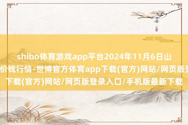 shibo体育游戏app平台2024年11月6日山东章丘刁镇蔬菜批发市集价钱行情-世博官方体育app下载(官方)网站/网页版登录入口/手机版最新下载