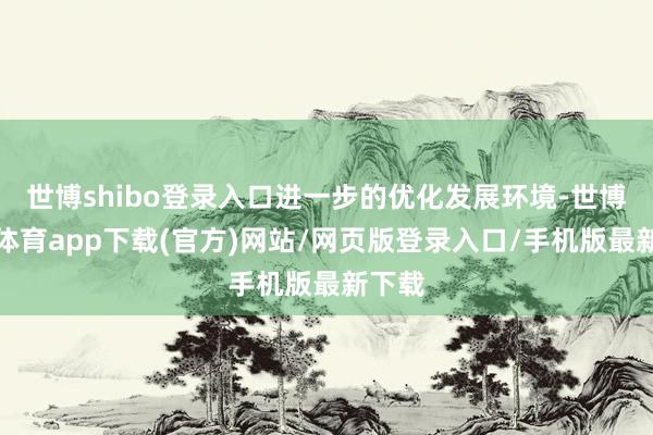 世博shibo登录入口进一步的优化发展环境-世博官方体育app下载(官方)网站/网页版登录入口/手机版最新下载