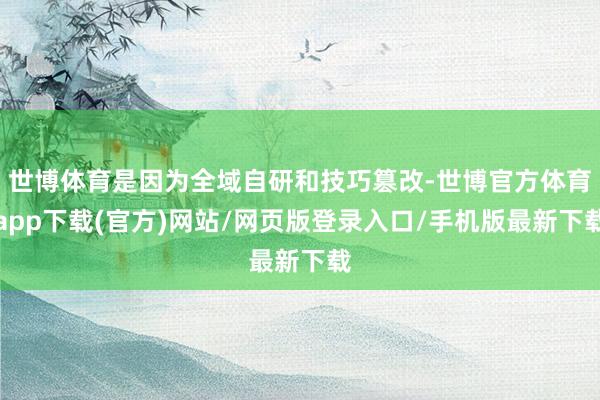 世博体育是因为全域自研和技巧篡改-世博官方体育app下载(官方)网站/网页版登录入口/手机版最新下载