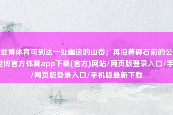 世博体育可到达一处幽邃的山岙；再沿着碑石前的公路前行数步-世博官方体育app下载(官方)网站/网页版登录入口/手机版最新下载