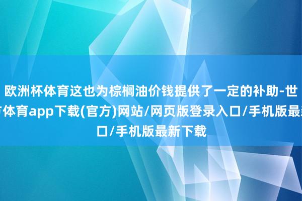 欧洲杯体育这也为棕榈油价钱提供了一定的补助-世博官方体育app下载(官方)网站/网页版登录入口/手机版最新下载