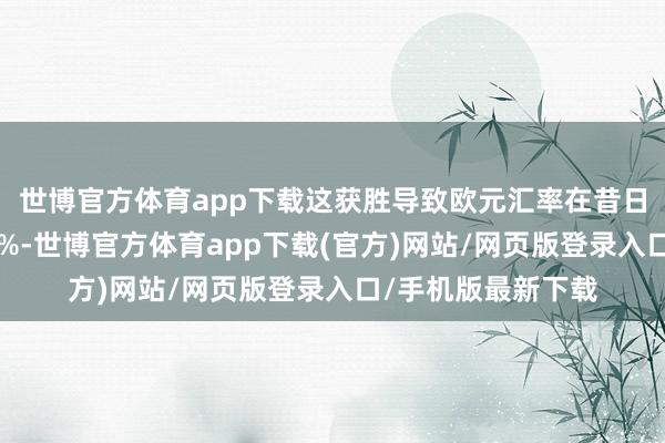 世博官方体育app下载这获胜导致欧元汇率在昔日三周内着落高出3%-世博官方体育app下载(官方)网站/网页版登录入口/手机版最新下载