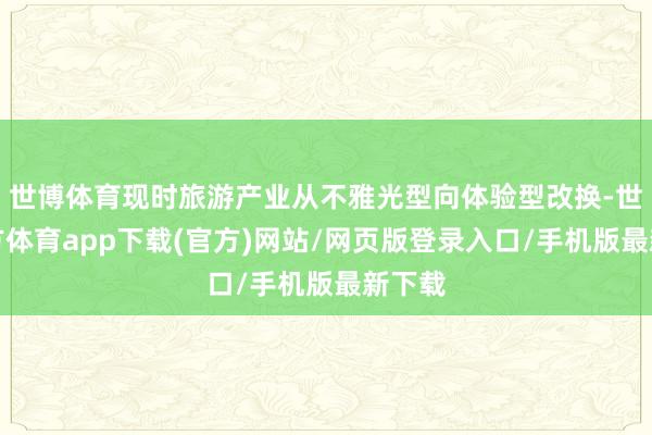 世博体育现时旅游产业从不雅光型向体验型改换-世博官方体育app下载(官方)网站/网页版登录入口/手机版最新下载