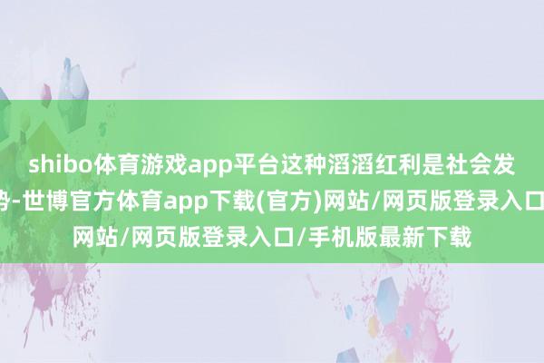 shibo体育游戏app平台这种滔滔红利是社会发展带来的势必趋势-世博官方体育app下载(官方)网站/网页版登录入口/手机版最新下载