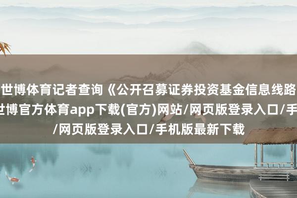 世博体育记者查询《公开召募证券投资基金信息线路处治目的》-世博官方体育app下载(官方)网站/网页版登录入口/手机版最新下载