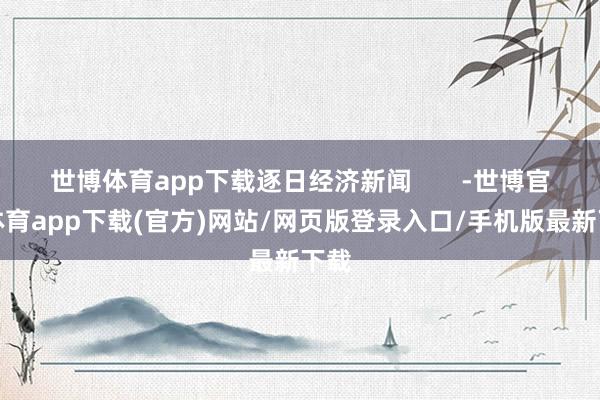 世博体育app下载逐日经济新闻       -世博官方体育app下载(官方)网站/网页版登录入口/手机版最新下载