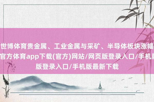 世博体育贵金属、工业金属与采矿、半导体板块涨幅居前-世博官方体育app下载(官方)网站/网页版登录入口/手机版最新下载