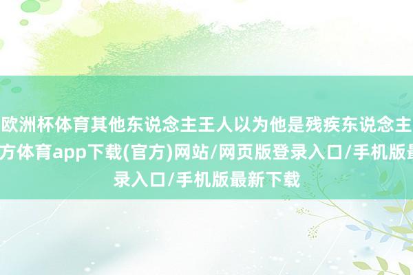 欧洲杯体育其他东说念主王人以为他是残疾东说念主-世博官方体育app下载(官方)网站/网页版登录入口/手机版最新下载