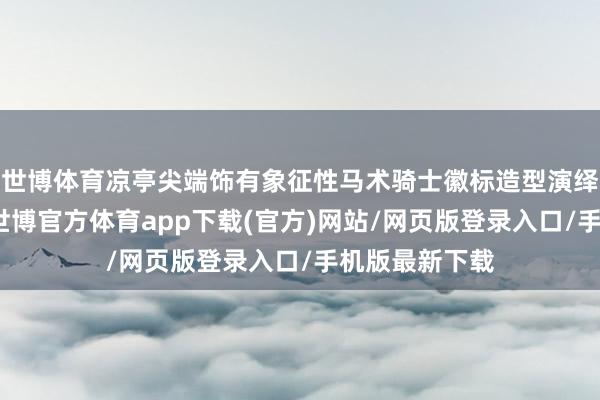 世博体育凉亭尖端饰有象征性马术骑士徽标造型演绎的征象象征-世博官方体育app下载(官方)网站/网页版登录入口/手机版最新下载