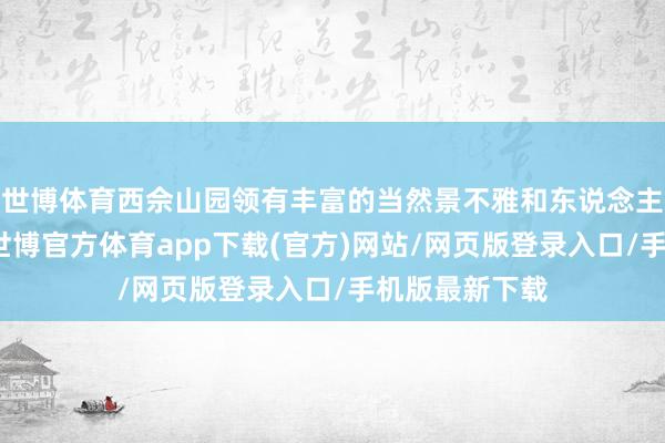 世博体育西佘山园领有丰富的当然景不雅和东说念主文历史处事-世博官方体育app下载(官方)网站/网页版登录入口/手机版最新下载