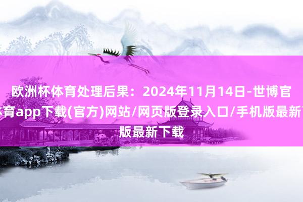 欧洲杯体育处理后果：2024年11月14日-世博官方体育app下载(官方)网站/网页版登录入口/手机版最新下载