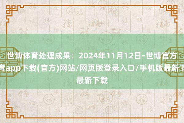 世博体育处理成果：2024年11月12日-世博官方体育app下载(官方)网站/网页版登录入口/手机版最新下载