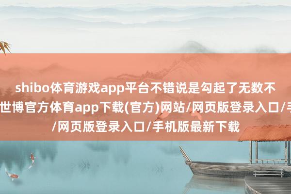 shibo体育游戏app平台不错说是勾起了无数不雅众的趣味心-世博官方体育app下载(官方)网站/网页版登录入口/手机版最新下载