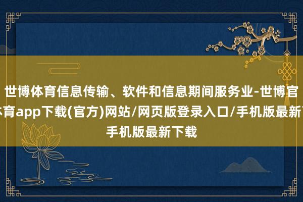 世博体育信息传输、软件和信息期间服务业-世博官方体育app下载(官方)网站/网页版登录入口/手机版最新下载