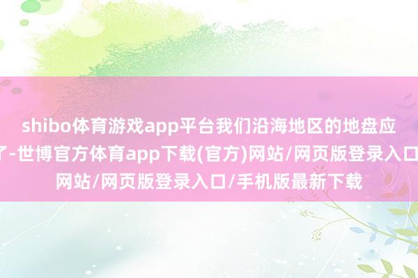 shibo体育游戏app平台我们沿海地区的地盘应该变得愈加富余了-世博官方体育app下载(官方)网站/网页版登录入口/手机版最新下载