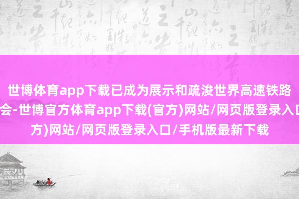 世博体育app下载已成为展示和疏浚世界高速铁路发展设立的群众嘉会-世博官方体育app下载(官方)网站/网页版登录入口/手机版最新下载