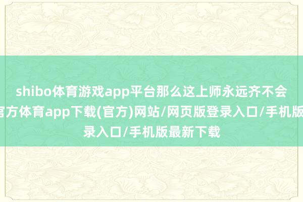 shibo体育游戏app平台那么这上师永远齐不会来-世博官方体育app下载(官方)网站/网页版登录入口/手机版最新下载