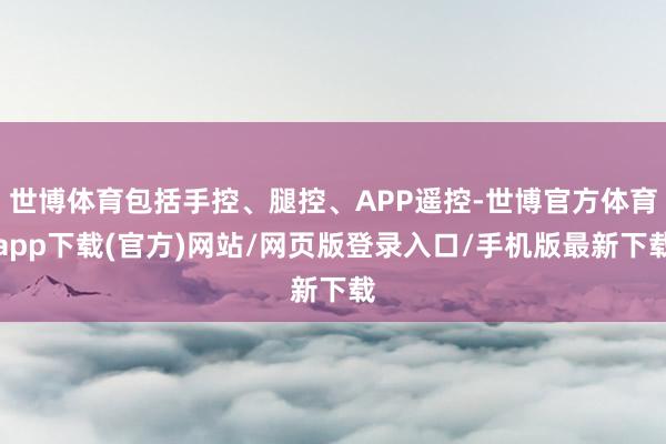 世博体育包括手控、腿控、APP遥控-世博官方体育app下载(官方)网站/网页版登录入口/手机版最新下载