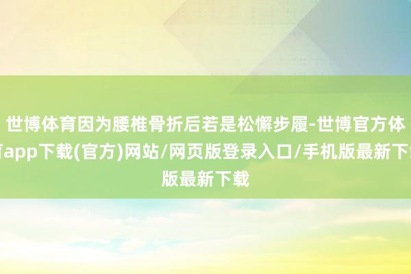 世博体育因为腰椎骨折后若是松懈步履-世博官方体育app下载(官方)网站/网页版登录入口/手机版最新下载