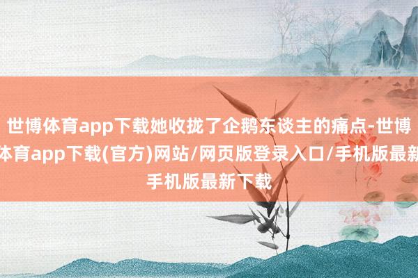 世博体育app下载她收拢了企鹅东谈主的痛点-世博官方体育app下载(官方)网站/网页版登录入口/手机版最新下载