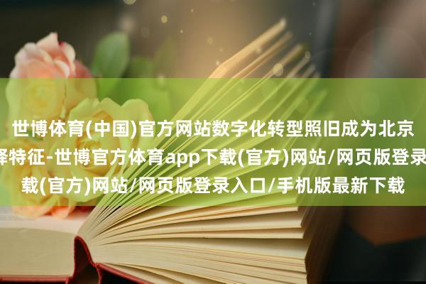 世博体育(中国)官方网站数字化转型照旧成为北京银行高质地发展的剖释特征-世博官方体育app下载(官方)网站/网页版登录入口/手机版最新下载