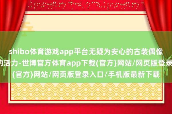 shibo体育游戏app平台无疑为安心的古装偶像剧市集注入了一股新的活力-世博官方体育app下载(官方)网站/网页版登录入口/手机版最新下载