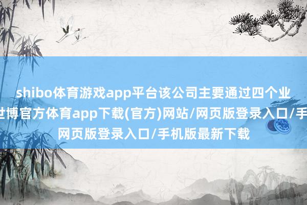 shibo体育游戏app平台该公司主要通过四个业务部门运作-世博官方体育app下载(官方)网站/网页版登录入口/手机版最新下载