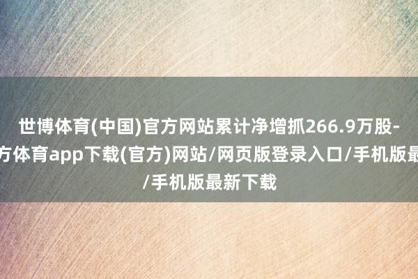 世博体育(中国)官方网站累计净增抓266.9万股-世博官方体育app下载(官方)网站/网页版登录入口/手机版最新下载