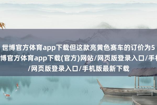 世博官方体育app下载但这款亮黄色赛车的订价为59.99欧元-世博官方体育app下载(官方)网站/网页版登录入口/手机版最新下载