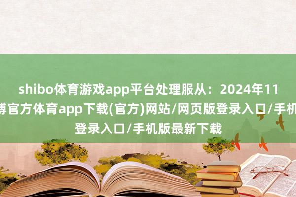 shibo体育游戏app平台处理服从：2024年11月25日-世博官方体育app下载(官方)网站/网页版登录入口/手机版最新下载