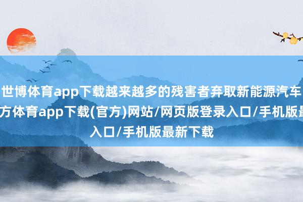 世博体育app下载越来越多的残害者弃取新能源汽车-世博官方体育app下载(官方)网站/网页版登录入口/手机版最新下载