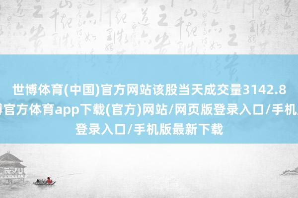 世博体育(中国)官方网站该股当天成交量3142.89万股-世博官方体育app下载(官方)网站/网页版登录入口/手机版最新下载