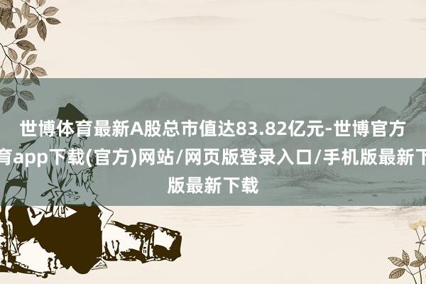 世博体育最新A股总市值达83.82亿元-世博官方体育app下载(官方)网站/网页版登录入口/手机版最新下载