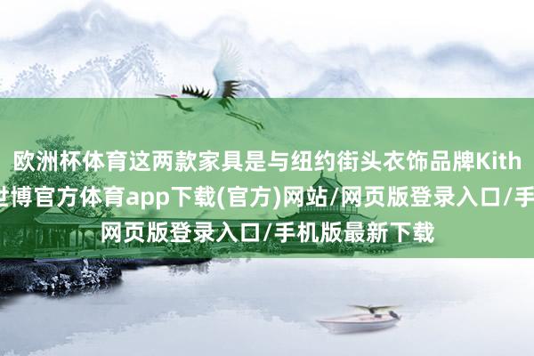 欧洲杯体育这两款家具是与纽约街头衣饰品牌Kith联接打造的-世博官方体育app下载(官方)网站/网页版登录入口/手机版最新下载