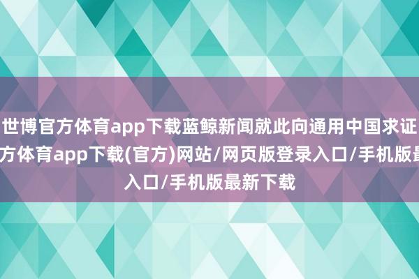 世博官方体育app下载蓝鲸新闻就此向通用中国求证-世博官方体育app下载(官方)网站/网页版登录入口/手机版最新下载