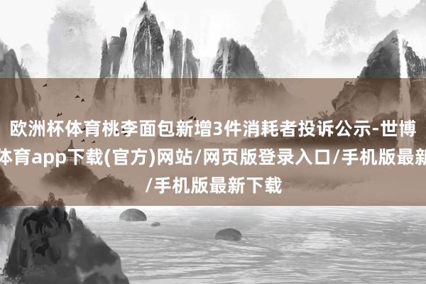 欧洲杯体育桃李面包新增3件消耗者投诉公示-世博官方体育app下载(官方)网站/网页版登录入口/手机版最新下载