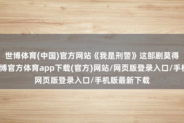 世博体育(中国)官方网站《我是刑警》这部剧莫得依靠汇注-世博官方体育app下载(官方)网站/网页版登录入口/手机版最新下载