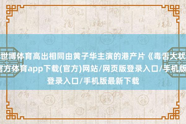 世博体育高出相同由黄子华主演的港产片《毒舌大状》-世博官方体育app下载(官方)网站/网页版登录入口/手机版最新下载