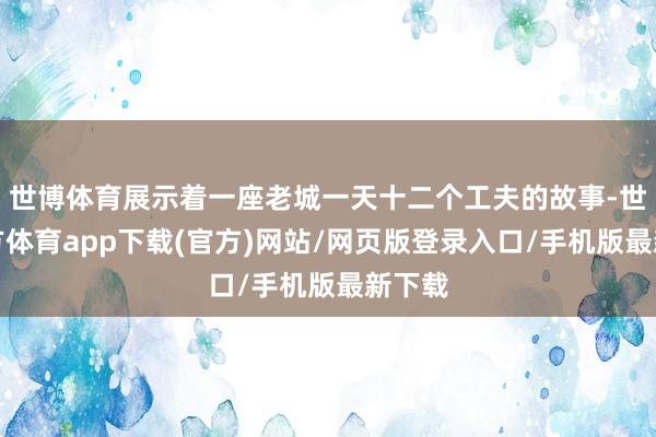 世博体育展示着一座老城一天十二个工夫的故事-世博官方体育app下载(官方)网站/网页版登录入口/手机版最新下载