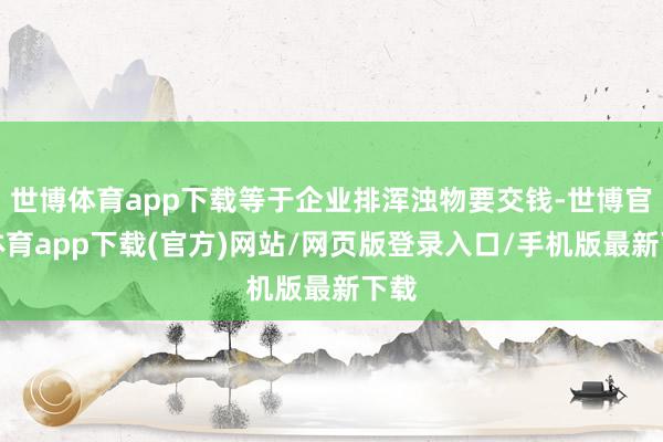 世博体育app下载等于企业排浑浊物要交钱-世博官方体育app下载(官方)网站/网页版登录入口/手机版最新下载