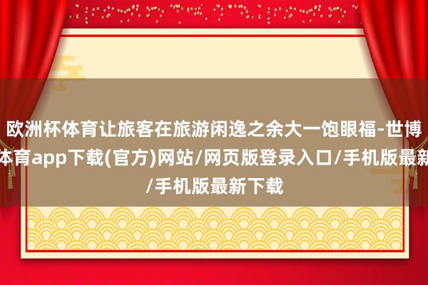 欧洲杯体育让旅客在旅游闲逸之余大一饱眼福-世博官方体育app下载(官方)网站/网页版登录入口/手机版最新下载