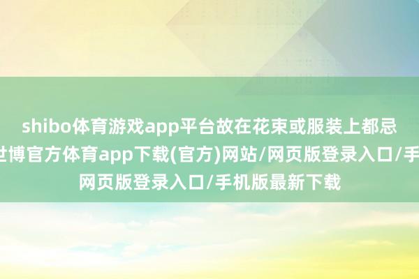 shibo体育游戏app平台故在花束或服装上都忌用这些神色-世博官方体育app下载(官方)网站/网页版登录入口/手机版最新下载