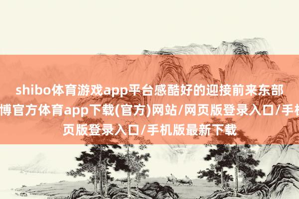 shibo体育游戏app平台感酷好的迎接前来东部车城欣赏-世博官方体育app下载(官方)网站/网页版登录入口/手机版最新下载