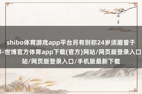 shibo体育游戏app平台另有别称24岁须眉曾于本年8月惹上讼事-世博官方体育app下载(官方)网站/网页版登录入口/手机版最新下载