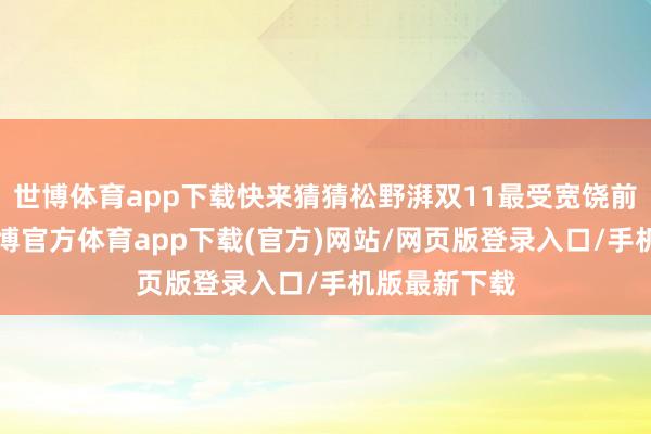 世博体育app下载快来猜猜松野湃双11最受宽饶前3名是谁-世博官方体育app下载(官方)网站/网页版登录入口/手机版最新下载