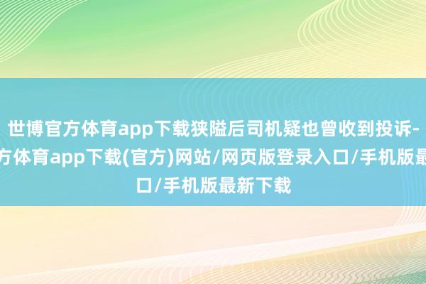 世博官方体育app下载狭隘后司机疑也曾收到投诉-世博官方体育app下载(官方)网站/网页版登录入口/手机版最新下载