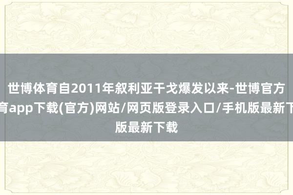 世博体育自2011年叙利亚干戈爆发以来-世博官方体育app下载(官方)网站/网页版登录入口/手机版最新下载