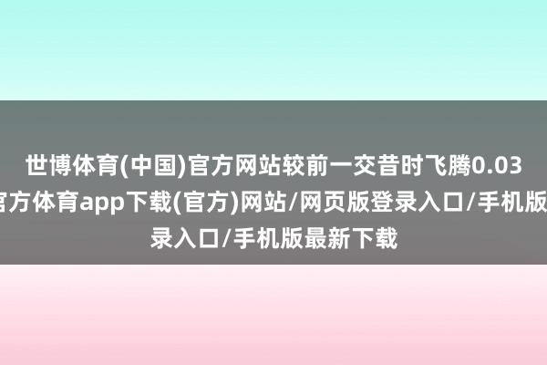 世博体育(中国)官方网站较前一交昔时飞腾0.03%-世博官方体育app下载(官方)网站/网页版登录入口/手机版最新下载